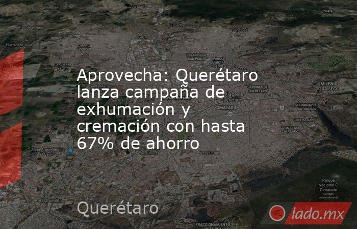 Aprovecha: Querétaro lanza campaña de exhumación y cremación con hasta 67% de ahorro. Noticias en tiempo real