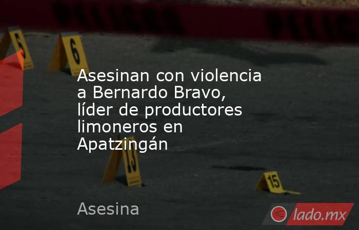 Asesinan con violencia a Bernardo Bravo, líder de productores limoneros en Apatzingán. Noticias en tiempo real