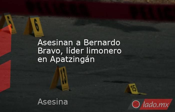 Asesinan a Bernardo Bravo, líder limonero en Apatzingán. Noticias en tiempo real