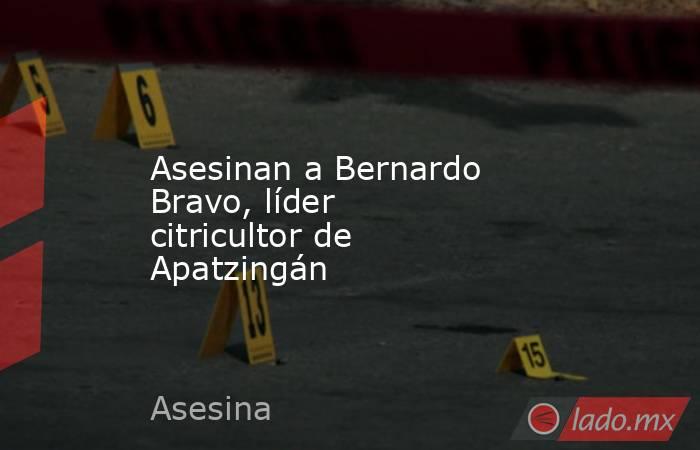 Asesinan a Bernardo Bravo, líder citricultor de Apatzingán. Noticias en tiempo real