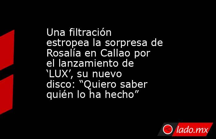 Una filtración estropea la sorpresa de Rosalía en Callao por el lanzamiento de ‘LUX’, su nuevo disco: “Quiero saber quién lo ha hecho”. Noticias en tiempo real