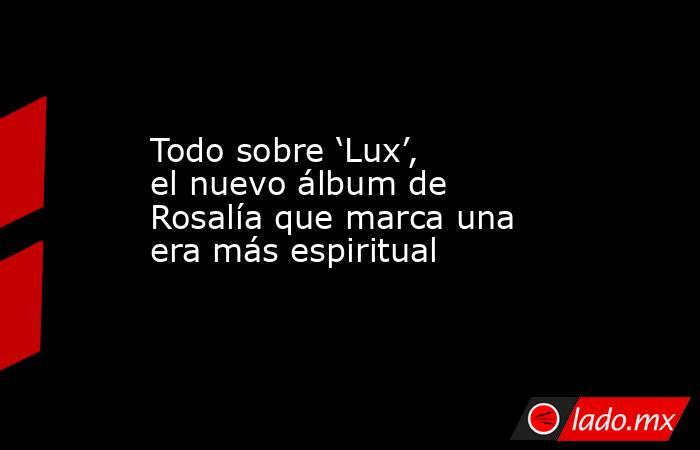 Todo sobre ‘Lux’, el nuevo álbum de Rosalía que marca una era más espiritual. Noticias en tiempo real