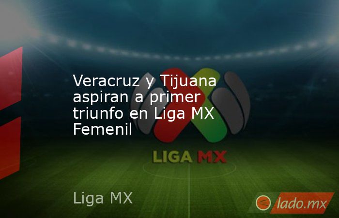 Veracruz y Tijuana aspiran a primer triunfo en Liga MX Femenil. Noticias en tiempo real