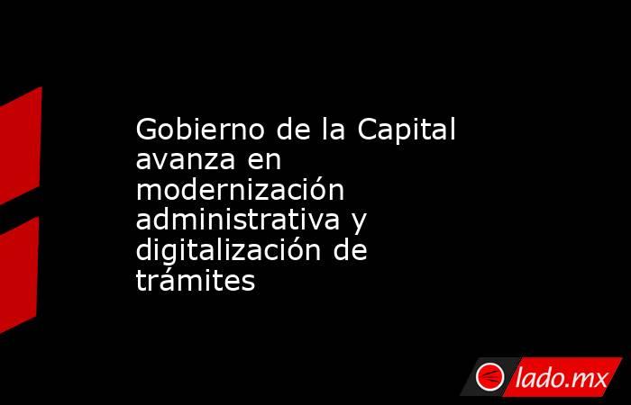 Gobierno de la Capital avanza en modernización administrativa y digitalización de trámites. Noticias en tiempo real