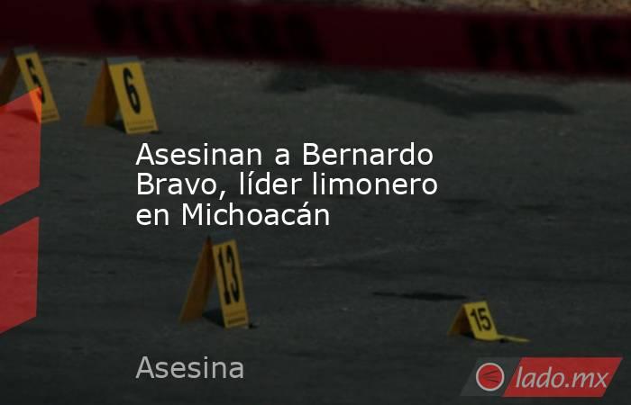 Asesinan a Bernardo Bravo, líder limonero en Michoacán. Noticias en tiempo real