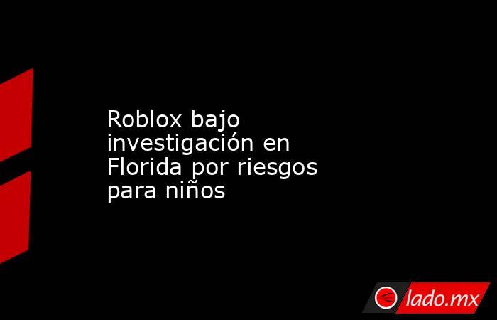 Roblox bajo investigación en Florida por riesgos para niños. Noticias en tiempo real