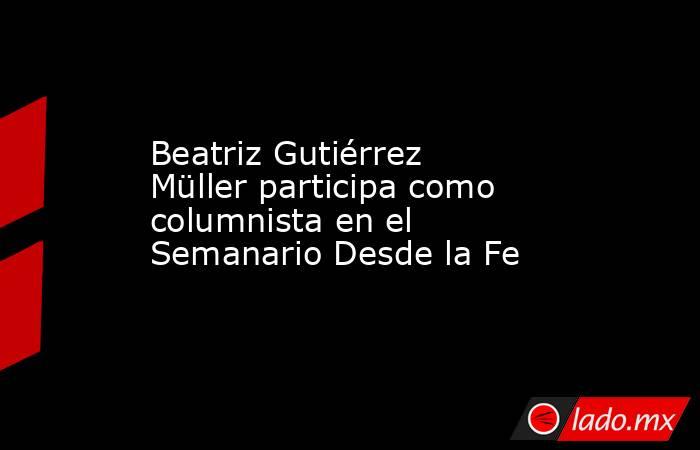 Beatriz Gutiérrez Müller participa como columnista en el Semanario Desde la Fe. Noticias en tiempo real