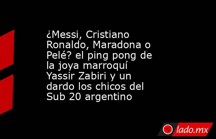 ¿Messi, Cristiano Ronaldo, Maradona o Pelé? el ping pong de la joya marroquí Yassir Zabiri y un dardo los chicos del Sub 20 argentino. Noticias en tiempo real