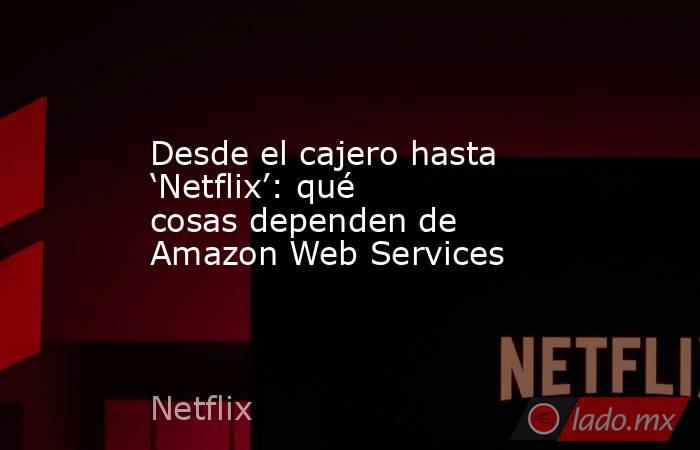 Desde el cajero hasta ‘Netflix’: qué cosas dependen de Amazon Web Services . Noticias en tiempo real