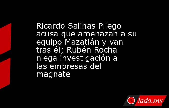 Ricardo Salinas Pliego acusa que amenazan a su equipo Mazatlán y van tras él; Rubén Rocha niega investigación a las empresas del magnate . Noticias en tiempo real