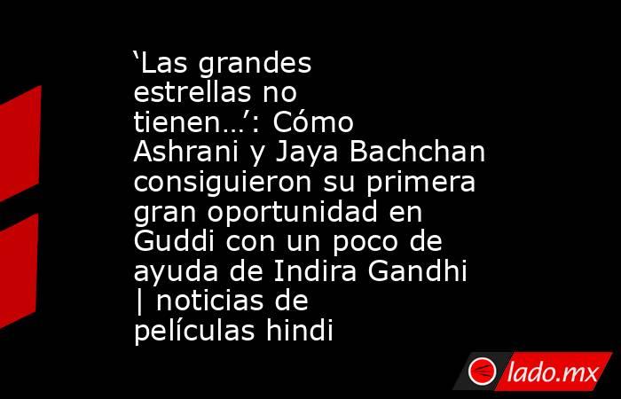 ‘Las grandes estrellas no tienen…’: Cómo Ashrani y Jaya Bachchan consiguieron su primera gran oportunidad en Guddi con un poco de ayuda de Indira Gandhi | noticias de películas hindi. Noticias en tiempo real