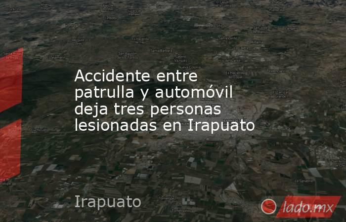 Accidente entre patrulla y automóvil deja tres personas lesionadas en Irapuato. Noticias en tiempo real