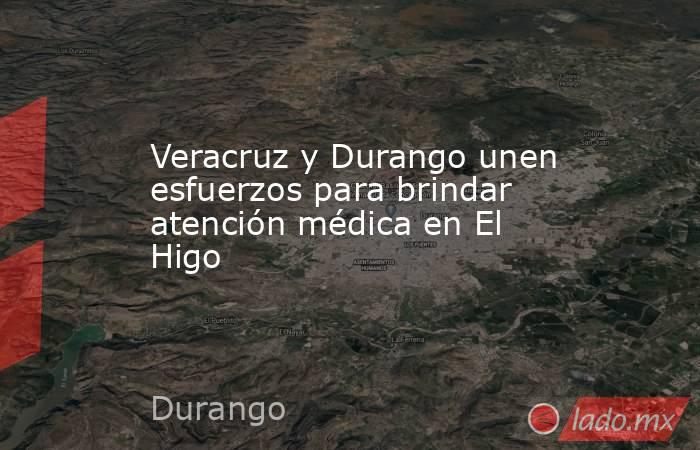 Veracruz y Durango unen esfuerzos para brindar atención médica en El Higo. Noticias en tiempo real