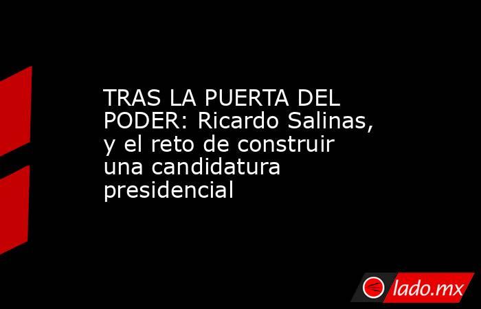 TRAS LA PUERTA DEL PODER: Ricardo Salinas, y el reto de construir una candidatura presidencial. Noticias en tiempo real