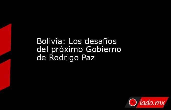 Bolivia: Los desafíos del próximo Gobierno de Rodrigo Paz. Noticias en tiempo real