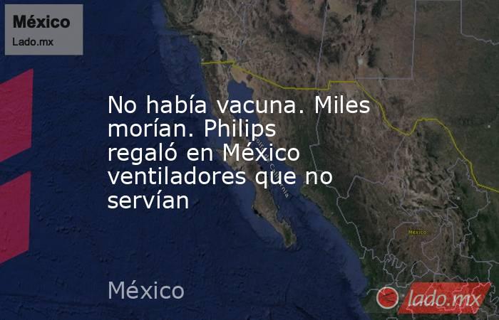 No había vacuna. Miles morían. Philips regaló en México ventiladores que no servían. Noticias en tiempo real