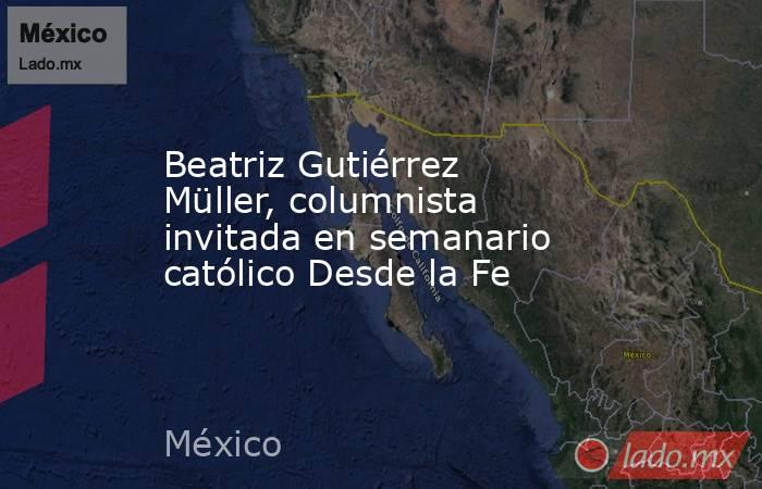 Beatriz Gutiérrez Müller, columnista invitada en semanario católico Desde la Fe. Noticias en tiempo real