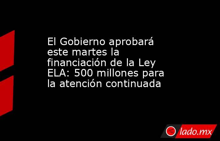 El Gobierno aprobará este martes la financiación de la Ley ELA: 500 millones para la atención continuada. Noticias en tiempo real
