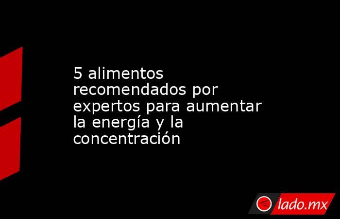 5 alimentos recomendados por expertos para aumentar la energía y la concentración. Noticias en tiempo real