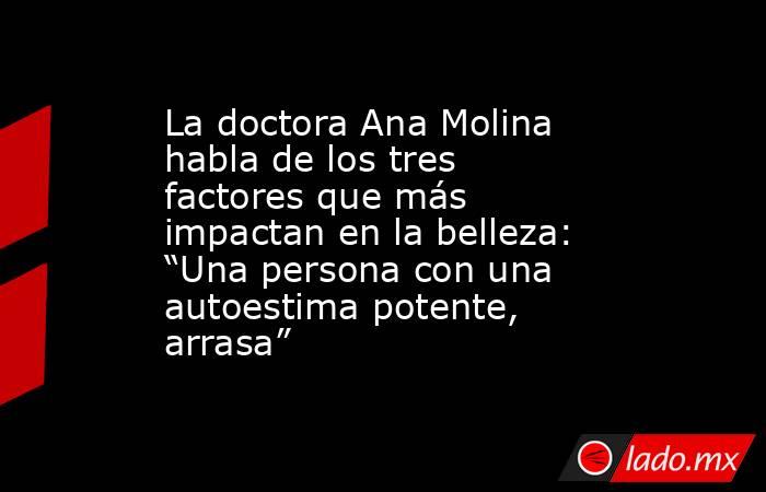 La doctora Ana Molina habla de los tres factores que más impactan en la belleza: “Una persona con una autoestima potente, arrasa”. Noticias en tiempo real