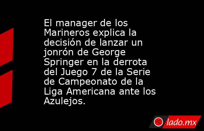 El manager de los Marineros explica la decisión de lanzar un jonrón de George Springer en la derrota del Juego 7 de la Serie de Campeonato de la Liga Americana ante los Azulejos.. Noticias en tiempo real
