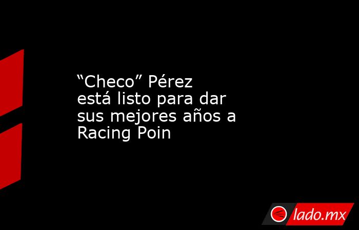“Checo” Pérez está listo para dar sus mejores años a Racing Poin. Noticias en tiempo real