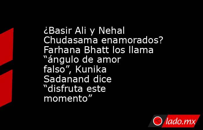 ¿Basir Ali y Nehal Chudasama enamorados? Farhana Bhatt los llama “ángulo de amor falso”, Kunika Sadanand dice “disfruta este momento”. Noticias en tiempo real