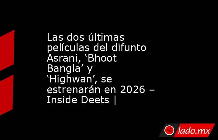 Las dos últimas películas del difunto Asrani, ‘Bhoot Bangla’ y ‘Highwan’, se estrenarán en 2026 – Inside Deets |. Noticias en tiempo real