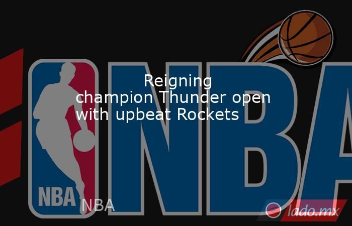             Reigning champion Thunder open with upbeat Rockets        . Noticias en tiempo real