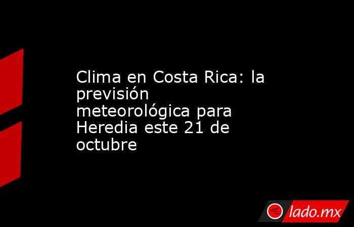 Clima en Costa Rica: la previsión meteorológica para Heredia este 21 de octubre. Noticias en tiempo real