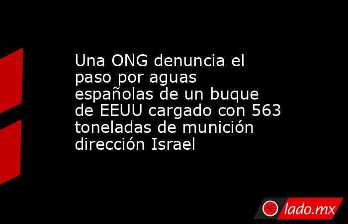 Una ONG denuncia el paso por aguas españolas de un buque de EEUU cargado con 563 toneladas de munición dirección Israel. Noticias en tiempo real