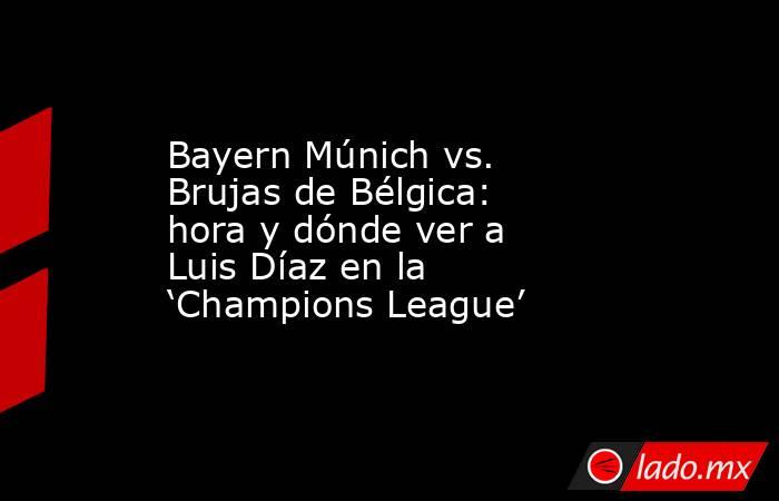 Bayern Múnich vs. Brujas de Bélgica: hora y dónde ver a Luis Díaz en la ‘Champions League’. Noticias en tiempo real