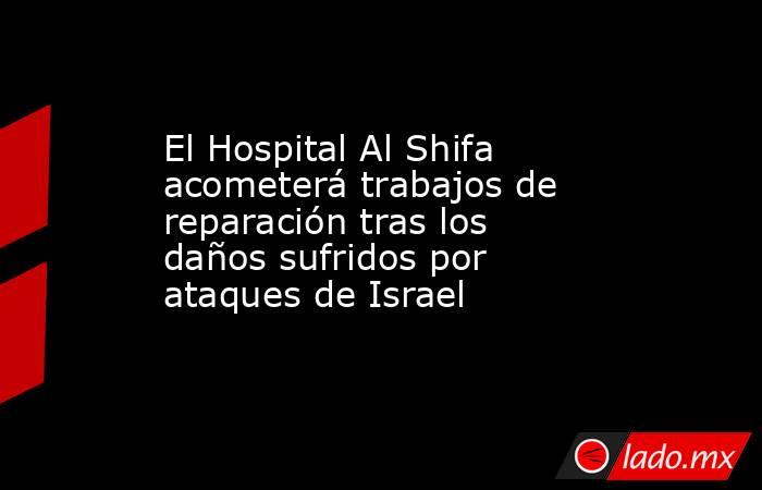 El Hospital Al Shifa acometerá trabajos de reparación tras los daños sufridos por ataques de Israel. Noticias en tiempo real