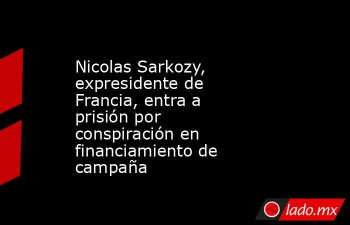 Nicolas Sarkozy, expresidente de Francia, entra a prisión por conspiración en financiamiento de campaña. Noticias en tiempo real