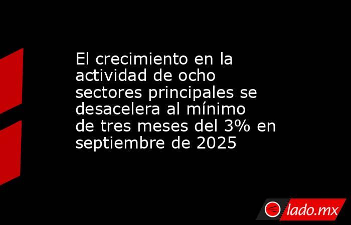 El crecimiento en la actividad de ocho sectores principales se desacelera al mínimo de tres meses del 3% en septiembre de 2025. Noticias en tiempo real