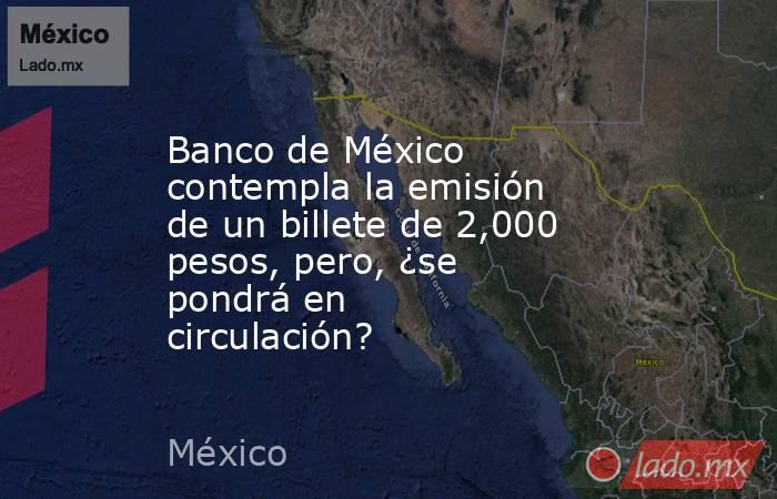 Banco de México contempla la emisión de un billete de 2,000 pesos, pero, ¿se pondrá en circulación?. Noticias en tiempo real