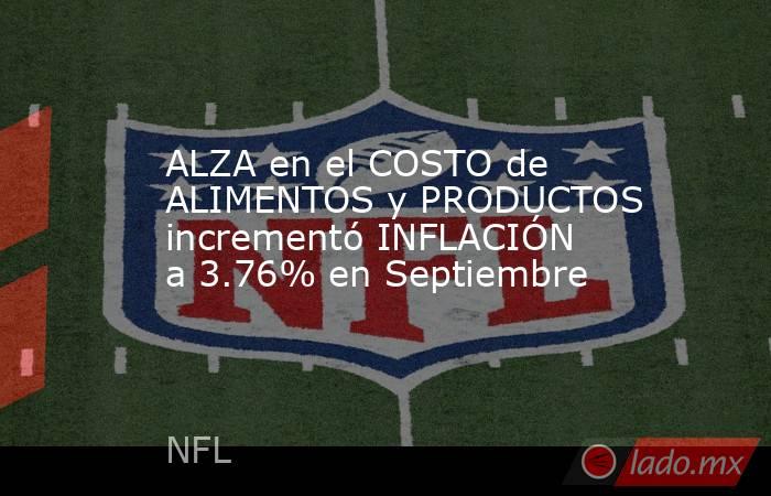 ALZA en el COSTO de ALIMENTOS y PRODUCTOS incrementó INFLACIÓN a 3.76% en Septiembre. Noticias en tiempo real