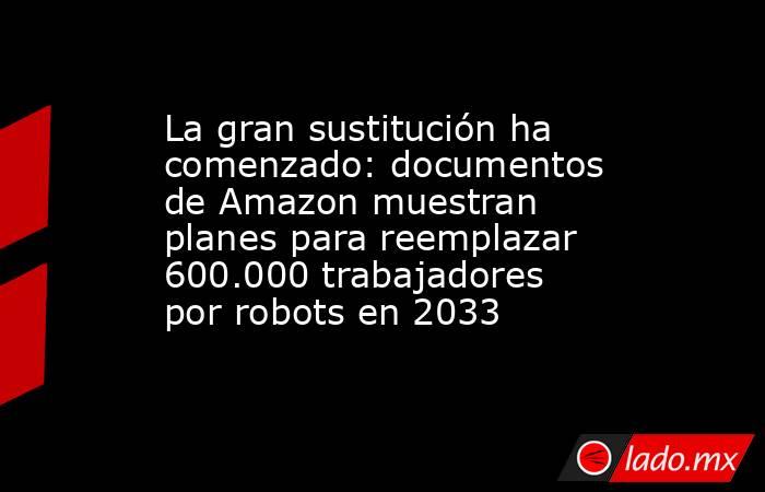 La gran sustitución ha comenzado: documentos de Amazon muestran planes para reemplazar 600.000 trabajadores por robots en 2033. Noticias en tiempo real
