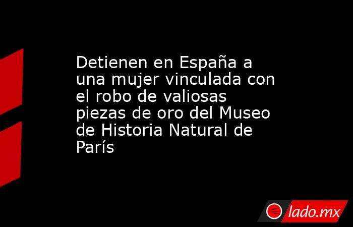 Detienen en España a una mujer vinculada con el robo de valiosas piezas de oro del Museo de Historia Natural de París. Noticias en tiempo real