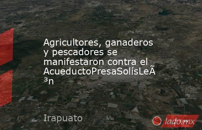 Agricultores, ganaderos y pescadores se manifestaron contra el AcueductoPresaSolísLeón. Noticias en tiempo real