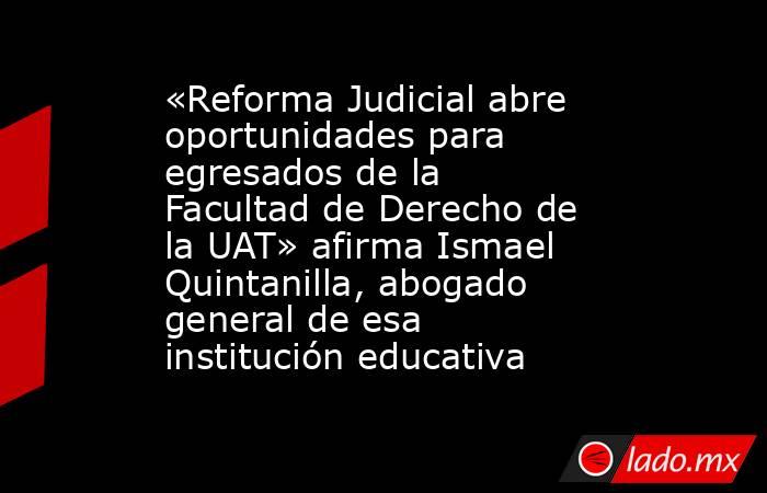 «Reforma Judicial abre oportunidades para egresados de la Facultad de Derecho de la UAT» afirma Ismael Quintanilla, abogado general de esa institución educativa. Noticias en tiempo real