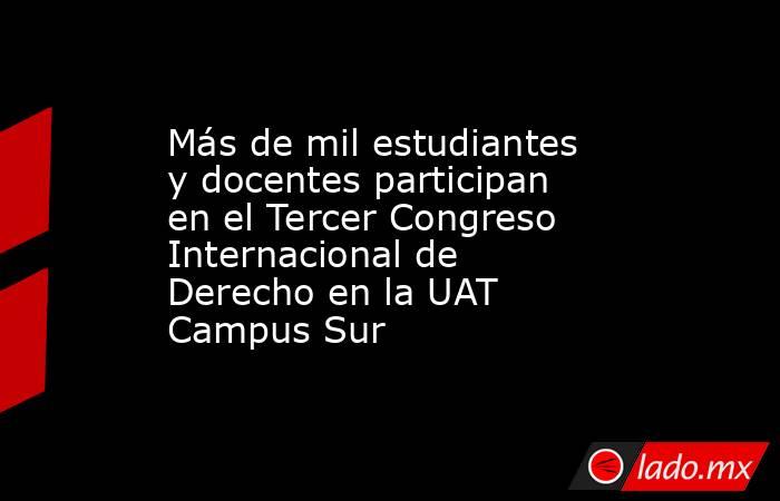 Más de mil estudiantes y docentes participan en el Tercer Congreso Internacional de Derecho en la UAT Campus Sur. Noticias en tiempo real