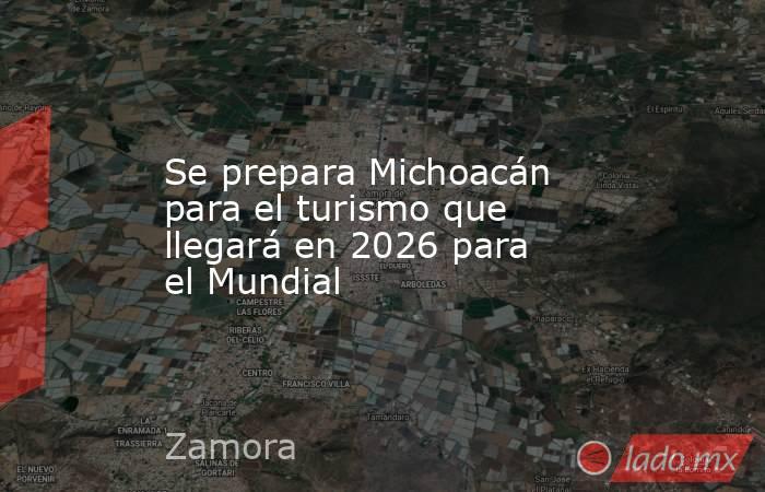 Se prepara Michoacán para el turismo que llegará en 2026 para el Mundial. Noticias en tiempo real