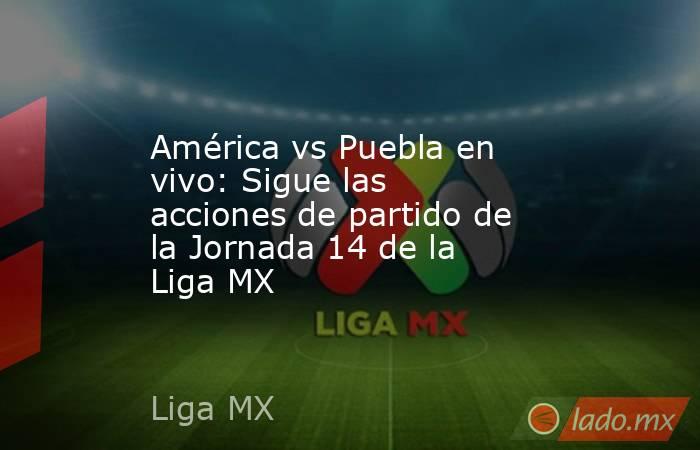 América vs Puebla en vivo: Sigue las acciones de partido de la Jornada 14 de la Liga MX. Noticias en tiempo real