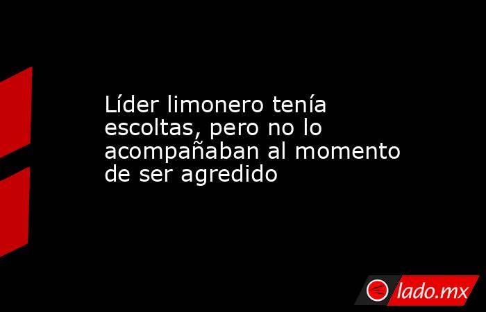 Líder limonero tenía escoltas, pero no lo acompañaban al momento de ser agredido. Noticias en tiempo real