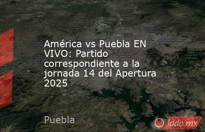 América vs Puebla EN VIVO: Partido correspondiente a la jornada 14 del Apertura 2025. Noticias en tiempo real