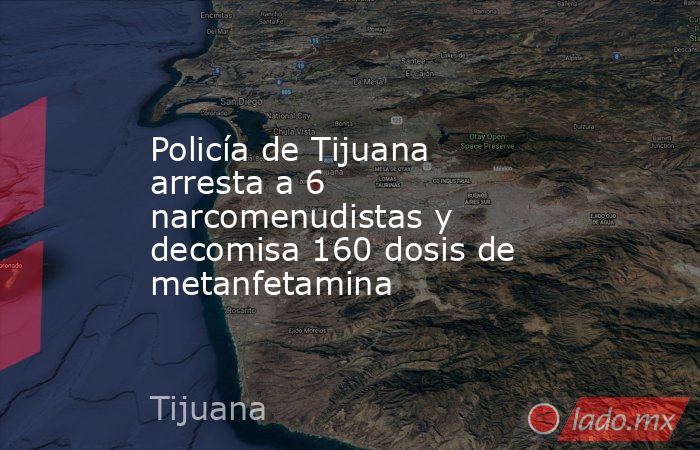 Policía de Tijuana arresta a 6 narcomenudistas y decomisa 160 dosis de metanfetamina. Noticias en tiempo real