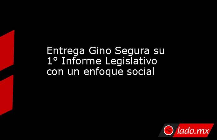 Entrega Gino Segura su 1° Informe Legislativo con un enfoque social. Noticias en tiempo real