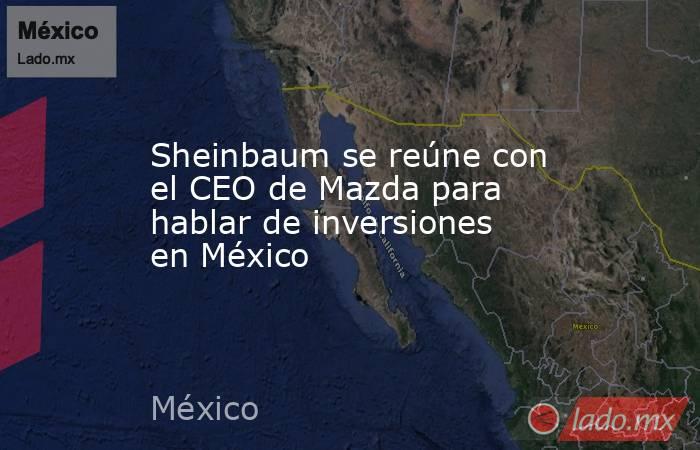 Sheinbaum se reúne con el CEO de Mazda para hablar de inversiones en México. Noticias en tiempo real