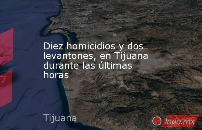 Diez homicidios y dos levantones, en Tijuana durante las últimas horas. Noticias en tiempo real